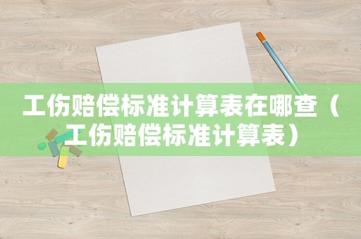 工傷賠償標準計算表在哪查（工傷賠償標準計算表）