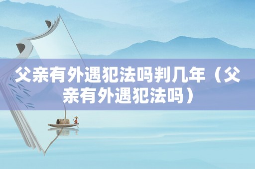 父親有外遇犯法嗎判幾年（父親有外遇犯法嗎）