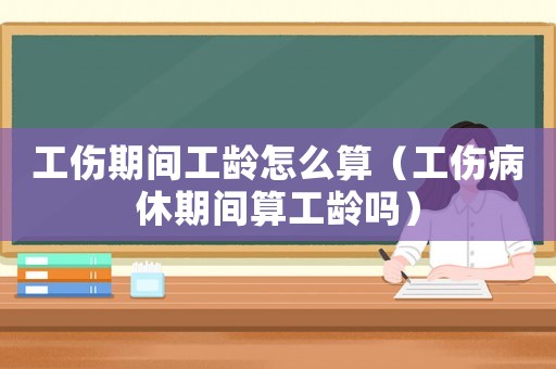 工傷期間工齡怎么算（工傷病休期間算工齡嗎）