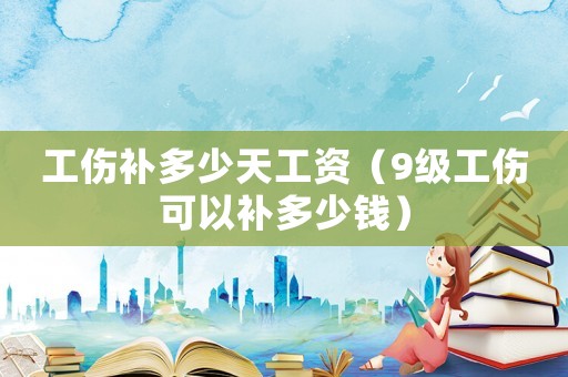 工傷補多少天工資（9級工傷可以補多少錢）
