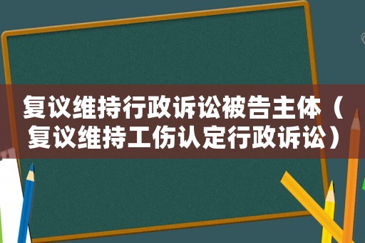 復(fù)議維持行政訴訟被告主體（復(fù)議維持工傷認定行政訴訟）