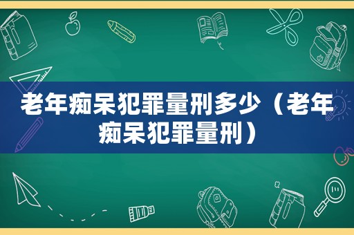 老年癡呆犯罪量刑多少（老年癡呆犯罪量刑）