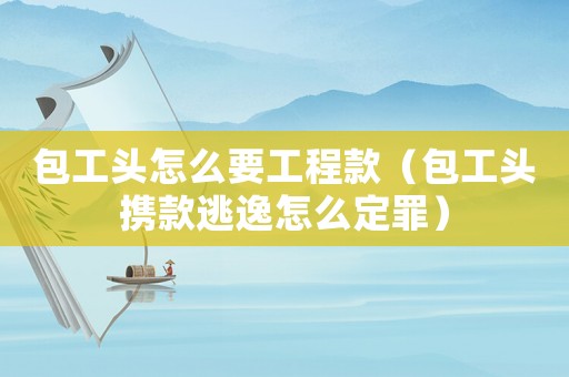 包工頭怎么要工程款（包工頭攜款逃逸怎么定罪）