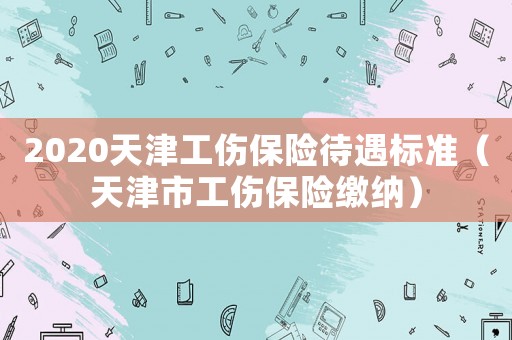 2020天津工傷保險待遇標準（天津市工傷保險繳納）