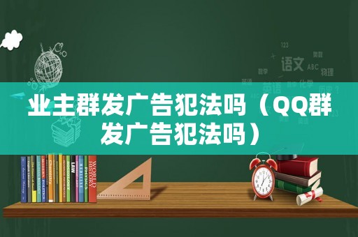 業(yè)主群發(fā)廣告犯法嗎（QQ群發(fā)廣告犯法嗎）