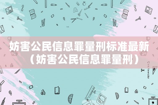 妨害公民信息罪量刑標準最新（妨害公民信息罪量刑）