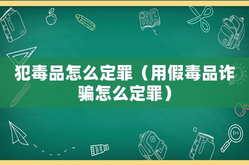 犯毒品怎么定罪（用假毒品詐騙怎么定罪）