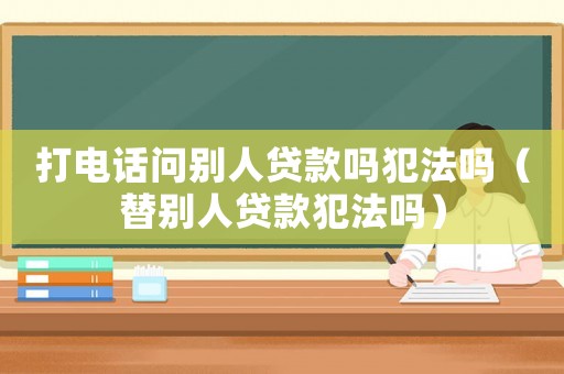 打電話問別人貸款嗎犯法嗎（替別人貸款犯法嗎）