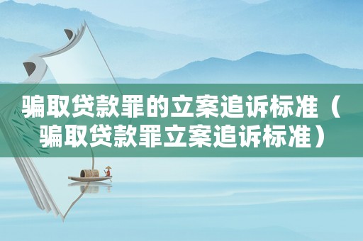 騙取貸款罪的立案追訴標準（騙取貸款罪立案追訴標準）