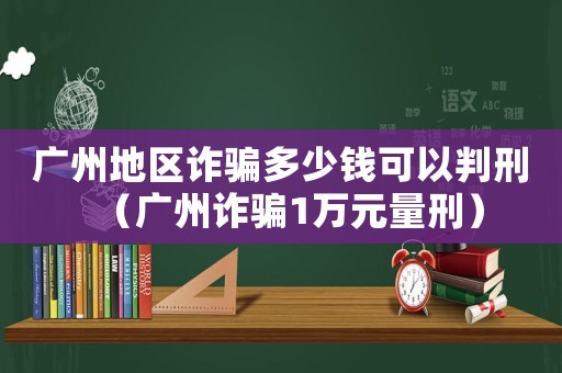 廣州地區詐騙多少錢可以判刑（廣州詐騙1萬元量刑）