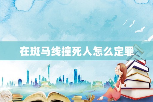 在斑馬線撞死人怎么定罪