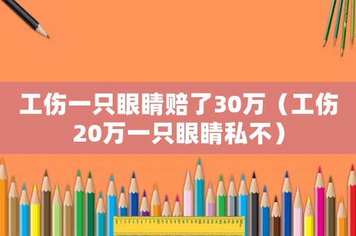 工傷一只眼睛賠了30萬（工傷20萬一只眼睛私不）