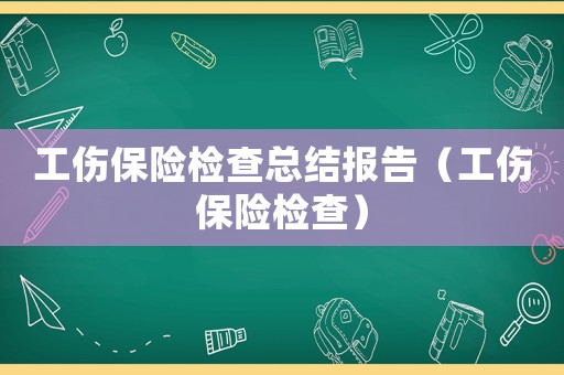 工傷保險檢查總結報告（工傷保險檢查）