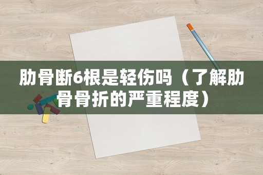 肋骨斷6根是輕傷嗎（了解肋骨骨折的嚴重程度）