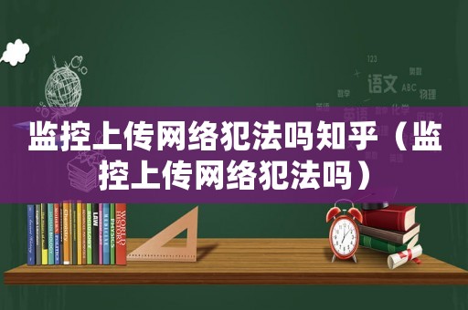 監(jiān)控上傳網(wǎng)絡犯法嗎知乎（監(jiān)控上傳網(wǎng)絡犯法嗎）