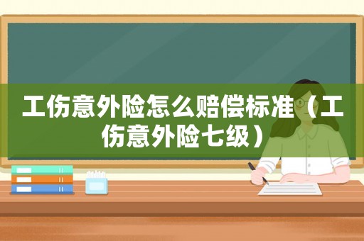 工傷意外險怎么賠償標準（工傷意外險七級）
