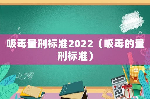 吸毒量刑標(biāo)準(zhǔn)2022（吸毒的量刑標(biāo)準(zhǔn)）