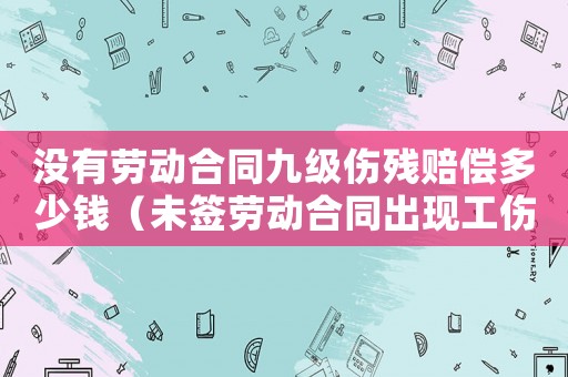 沒有勞動(dòng)合同九級(jí)傷殘賠償多少錢（未簽勞動(dòng)合同出現(xiàn)工傷九級(jí)）