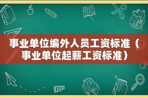 事業(yè)單位編外人員工資標(biāo)準(zhǔn)（事業(yè)單位起薪工資標(biāo)準(zhǔn)）