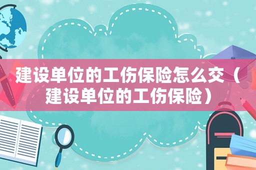 建設單位的工傷保險怎么交（建設單位的工傷保險）