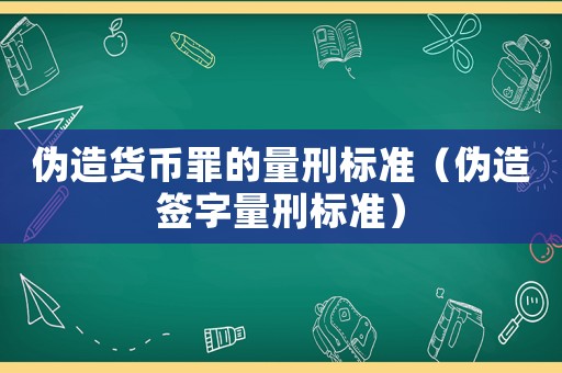 偽造貨幣罪的量刑標準（偽造簽字量刑標準）
