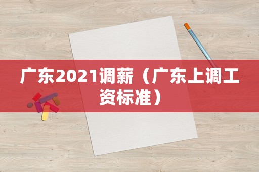廣東2021調薪（廣東上調工資標準）