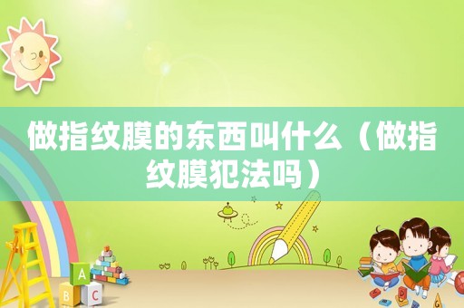 做指紋膜的東西叫什么（做指紋膜犯法嗎）
