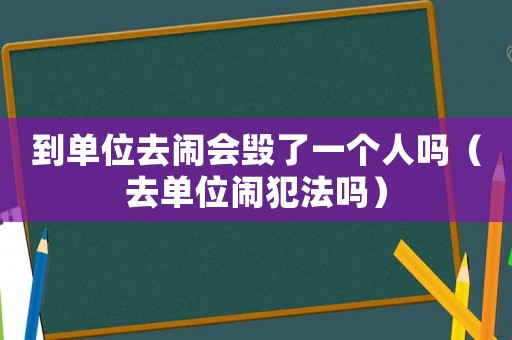到單位去鬧會毀了一個人嗎（去單位鬧犯法嗎）