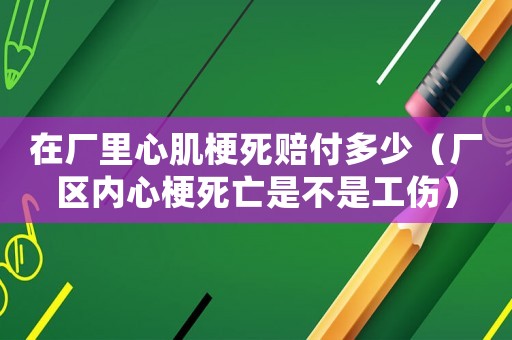 在廠里心肌梗死賠付多少（廠區內心梗死亡是不是工傷）