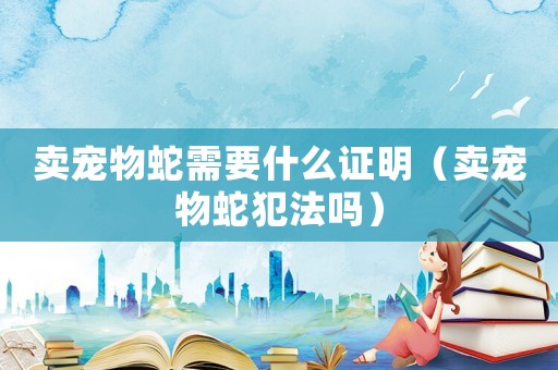 賣寵物蛇需要什么證明（賣寵物蛇犯法嗎）
