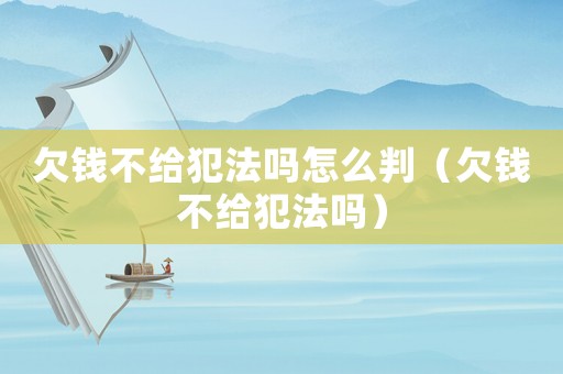 欠錢不給犯法嗎怎么判（欠錢不給犯法嗎）
