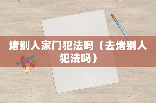 堵別人家門犯法嗎（去堵別人犯法嗎）