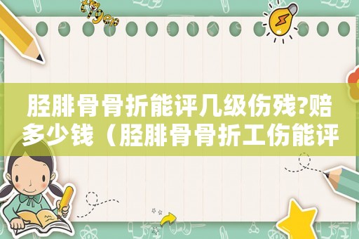 脛腓骨骨折能評幾級傷殘?賠多少錢（脛腓骨骨折工傷能評幾級）