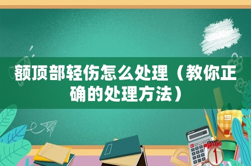 額頂部輕傷怎么處理（教你正確的處理方法）