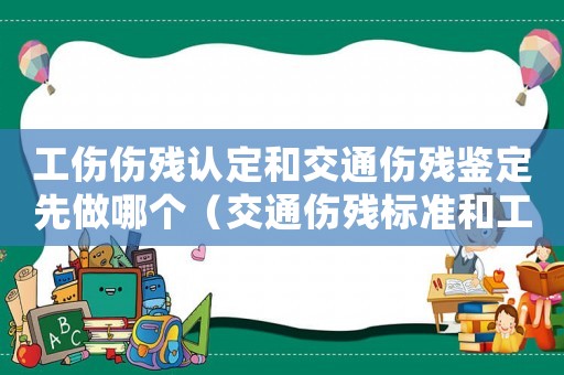 工傷傷殘認定和交通傷殘鑒定先做哪個（交通傷殘標準和工傷傷殘鑒定）