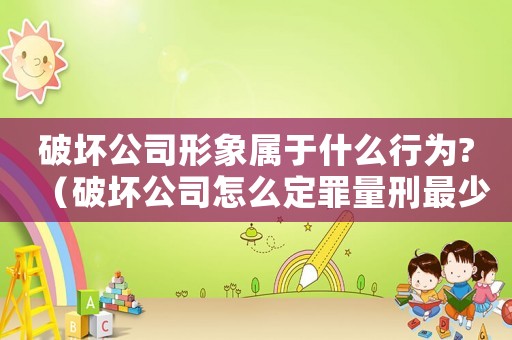 破壞公司形象屬于什么行為?（破壞公司怎么定罪量刑最少）