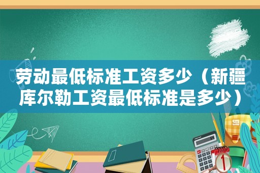 勞動最低標準工資多少（新疆庫爾勒工資最低標準是多少）
