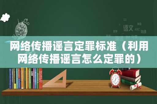 網絡傳播謠言定罪標準（利用網絡傳播謠言怎么定罪的）
