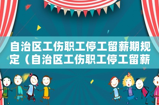自治區(qū)工傷職工停工留薪期規(guī)定（自治區(qū)工傷職工停工留薪期）
