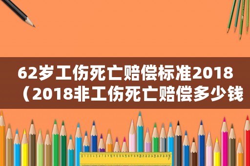 62歲工傷死亡賠償標準2018（2018非工傷死亡賠償多少錢）