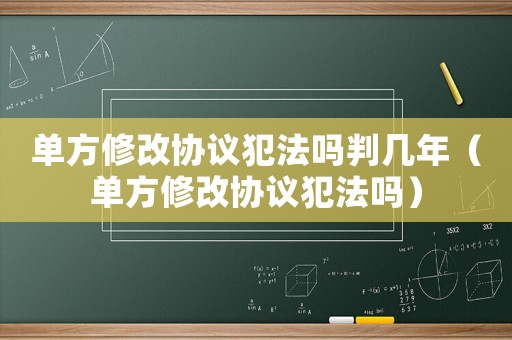 單方修改協(xié)議犯法嗎判幾年（單方修改協(xié)議犯法嗎）