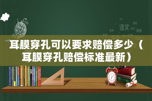 耳膜穿孔可以要求賠償多少（耳膜穿孔賠償標準最新）