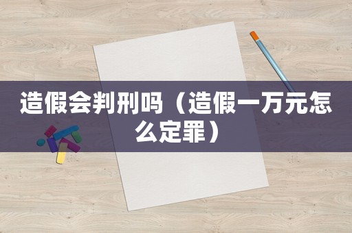 造假會判刑嗎（造假一萬元怎么定罪）