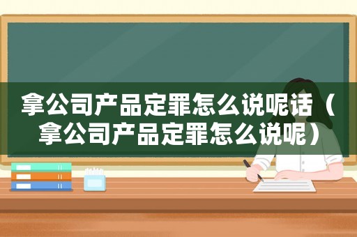 拿公司產(chǎn)品定罪怎么說(shuō)呢話（拿公司產(chǎn)品定罪怎么說(shuō)呢）