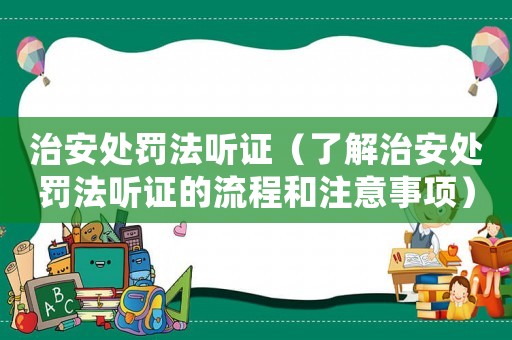 治安處罰法聽證（了解治安處罰法聽證的流程和注意事項）
