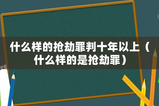 什么樣的搶劫罪判十年以上（什么樣的是搶劫罪）
