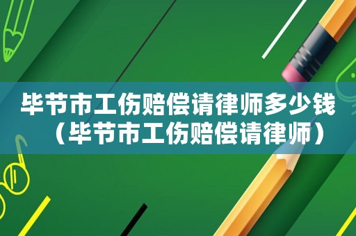 畢節市工傷賠償請律師多少錢（畢節市工傷賠償請律師）