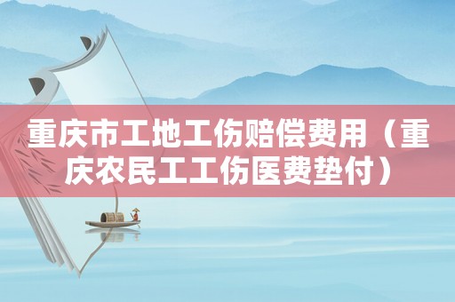 重慶市工地工傷賠償費用（重慶農民工工傷醫費墊付）