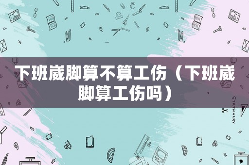 下班崴腳算不算工傷（下班崴腳算工傷嗎）