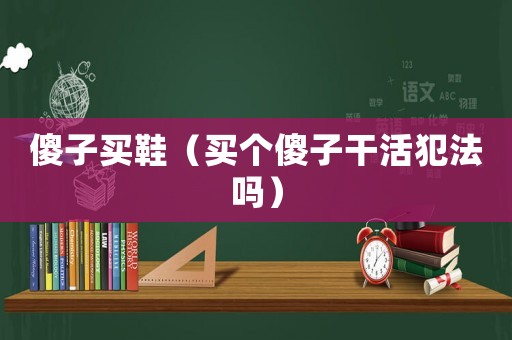 傻子買鞋（買個(gè)傻子干活犯法嗎）